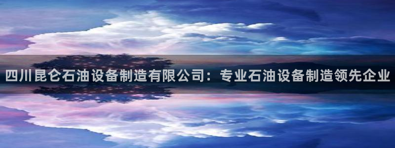 彩神争霸官方下载2017：四川昆仑石油设备制造有限公司：专业石油设备制造领先企业