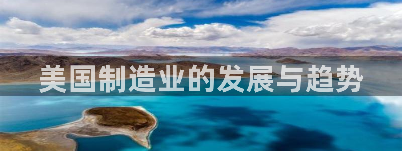 彩神ix可靠吗：美国制造业的发展与趋势