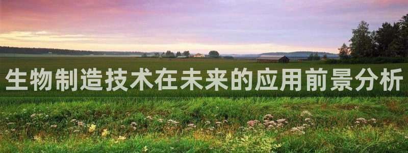 彩神购彩购彩大厅入口v：生物制造技术在未来的应用前景分析
