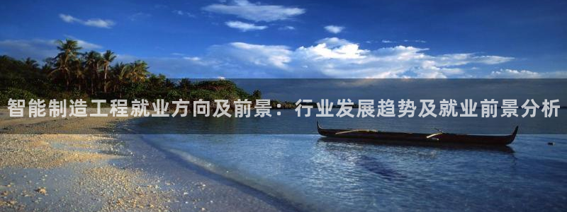 彩神vll首页环球：智能制造工程就业方向及前景：行业发展趋势及就业前景分析