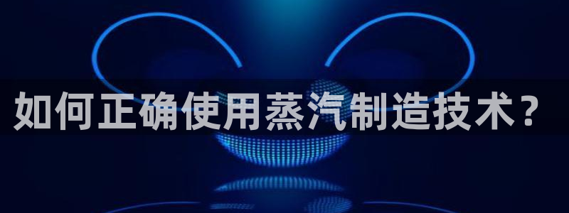 彩神8是正规平台吗知乎：如何正确使用蒸汽制造技术？