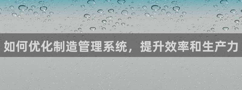 彩神8官网500：如何优化制造管理系统，提升效率和生产力