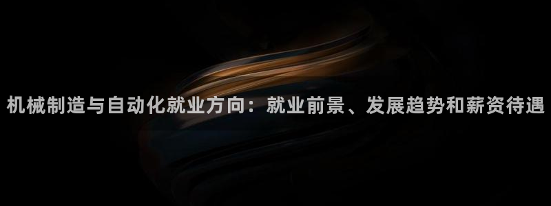 彩神VI首页：机械制造与自动化就业方向：就业前景、发展趋势和薪资待遇