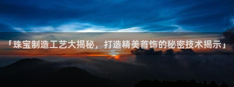 彩神8官网版是正规的吗：「珠宝制造工艺大揭秘，打造精美首饰的