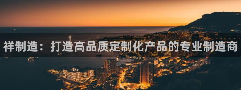 彩神v8是一个什么平台啊：祥制造：打造高品质定制化产品的专业制造商