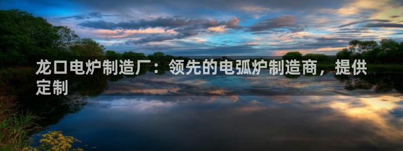 彩神v网赌软件下载：龙口电炉制造厂：领先的电弧炉制造商，提供
定制