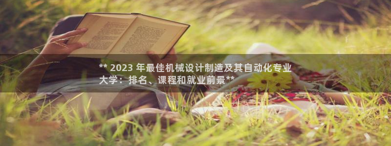 彩神v天天：** 2023 年最佳机械设计制造及其自动化专业
大学：排名、课程和就业前景**