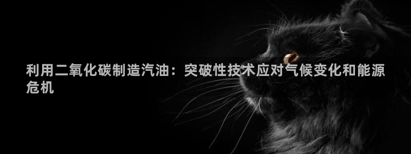 彩神Vll购彩大厅：利用二氧化碳制造汽油：突破性技术应对气候变化和能源
危机