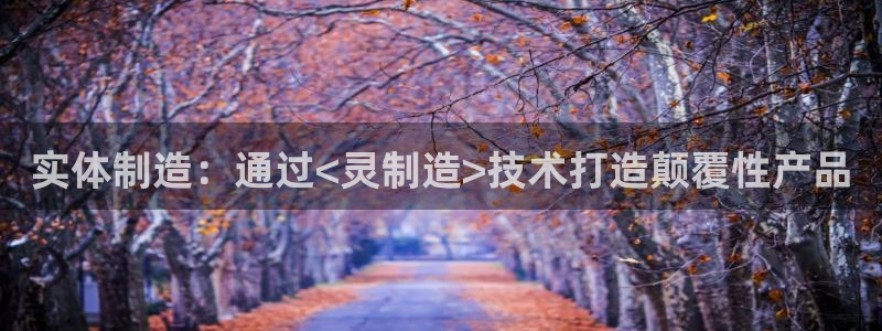 彩神v8是一个什么平台啊：实体制造：通过<灵制造>技术打造颠覆性产品