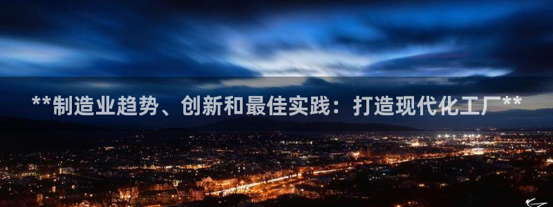 彩神可以提现吗：**制造业趋势、创新和最佳实践：打造现代化工厂**
