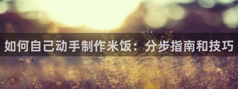 彩神x平台靠什么盈利：如何自己动手制作米饭：分步指南和技巧