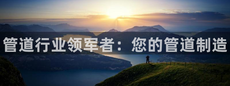 彩神vllⅰ购彩大厅：管道行业领军者：您的管道制造