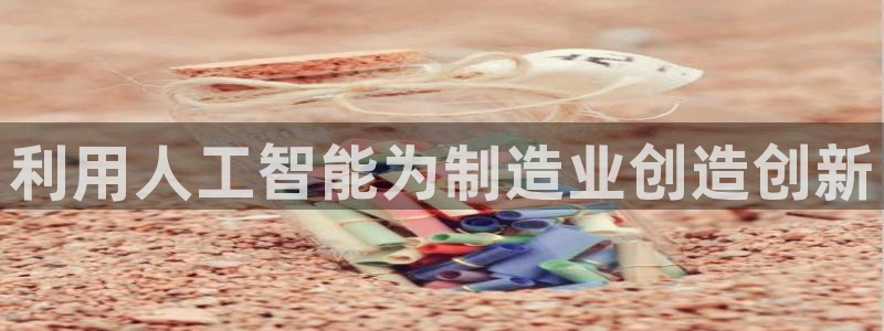 彩神v8下载网址：利用人工智能为制造业创造创新