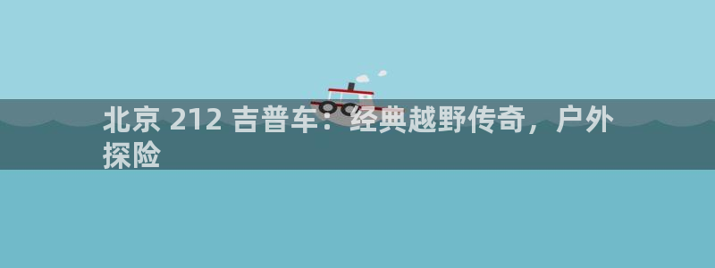 彩神x平台靠什么盈利：北京 212 吉普车：经典越野传奇，户外
探险