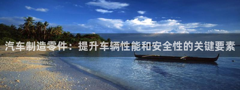 彩神v8下载app5.0：汽车制造零件：提升车辆性能和安全性的关键要素
