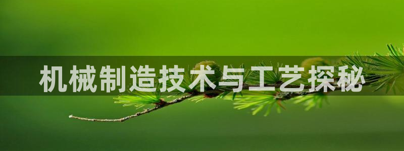 彩神v下载安装：机械制造技术与工艺探秘