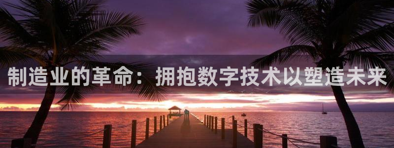 有谁知道彩神争霸的网址：制造业的革命：拥抱数字技术以塑造未来