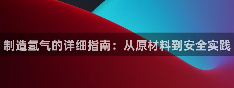 彩神viii官网：制造氢气的详细指南：从原材料到安全实践