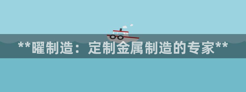 彩神v8下载app5.0：**曜制造：定制金属制造的专家**