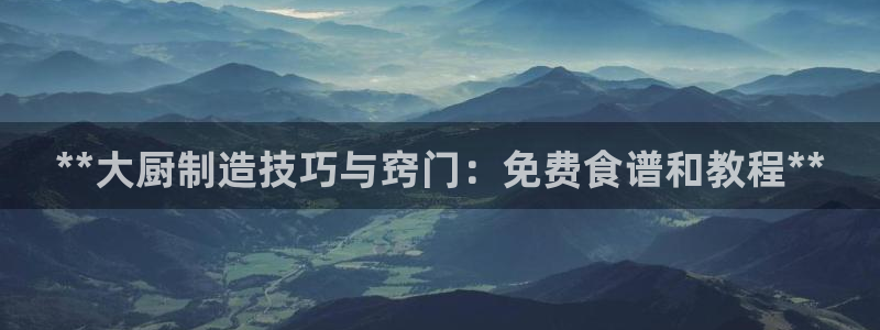 彩神8最新版下载：**大厨制造技巧与窍门：免费食谱和教程**