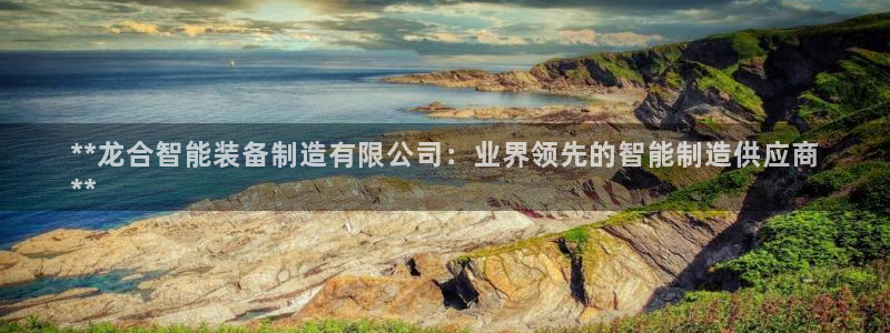 彩神V官网：**龙合智能装备制造有限公司：业界领先的智能制造供应商
**