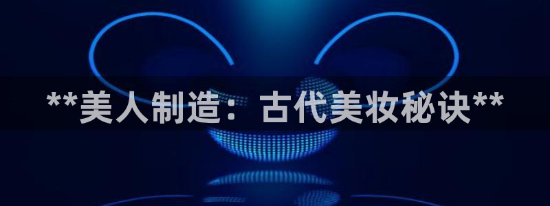 彩神vip购彩大厅在哪：**美人制造：古代美妆秘诀**