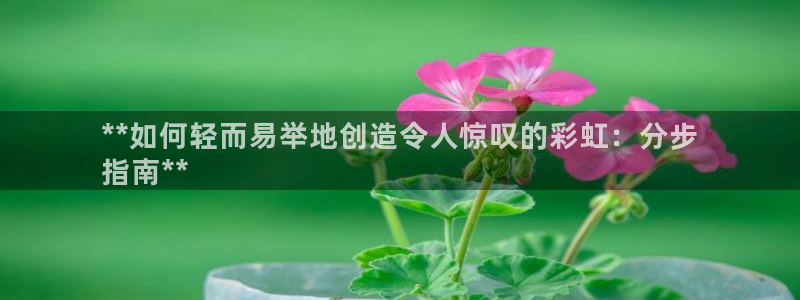 彩神ⅴll用户登录：**如何轻而易举地创造令人惊叹的彩虹：分步
指南**