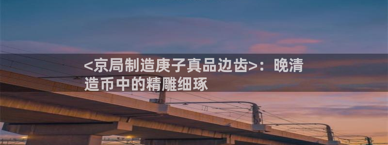 彩神v8平台正规吗：<京局制造庚子真品边齿>：晚清
造币中的精雕细琢