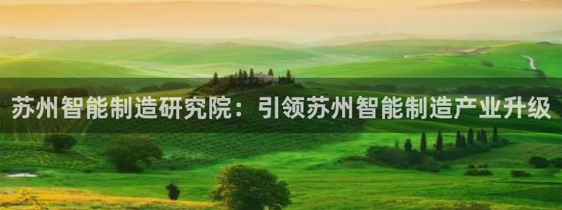 天天彩神welcome：苏州智能制造研究院：引领苏州智能制造产业升级