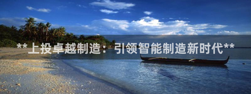 彩神vll趣投彩：**上投卓越制造：引领智能制造新时代**