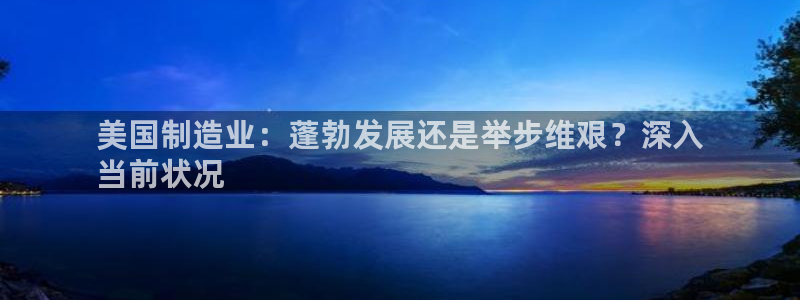 彩神是正规平台吗知乎：美国制造业：蓬勃发展还是举步维艰？深入