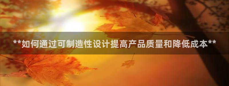 彩神8是正规平台吗是正品吗：**如何通过可制造性设计提高产品质量和降低成本**