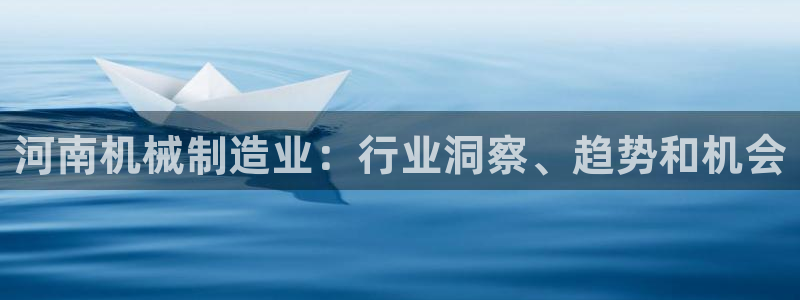 彩神赢了钱登录不上去：河南机械制造业：行业洞察、趋势和机会
