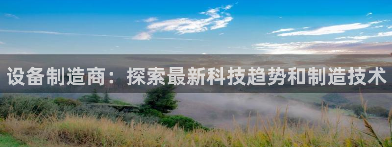 彩神是怎样一个平台：设备制造商：探索最新科技趋势和制造技术