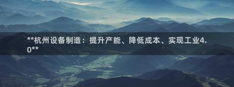 彩神是正规平台吗知乎：**杭州设备制造：提升产能、降低成本、实现工业4.
0**