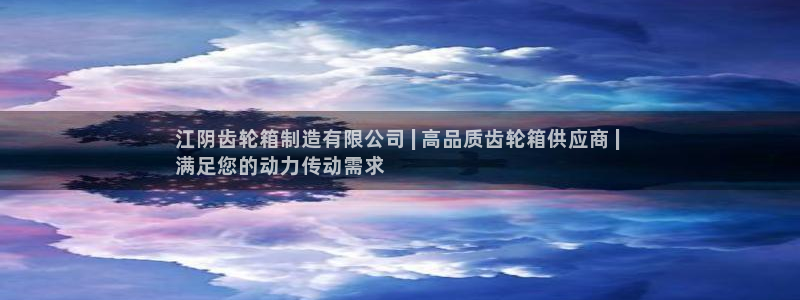 新版彩神v8登录：江阴齿轮箱制造有限公司 | 高品质齿轮箱供应商 | 
满足您的动力传动需求