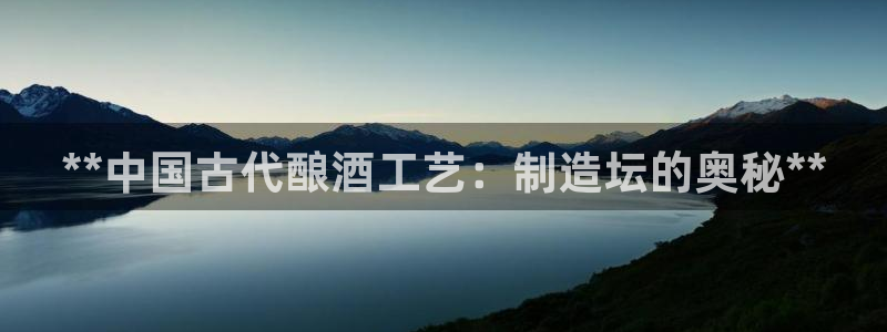 彩神viii下载安卓：**中国古代酿酒工艺：制造坛的奥秘**