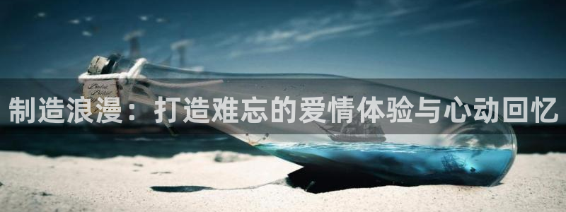 彩神v|：制造浪漫：打造难忘的爱情体验与心动回忆