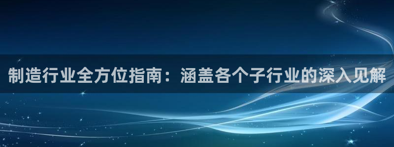 新版彩神v8登录不上去：制造行业全方位指南：涵盖各个子行业的深入见解