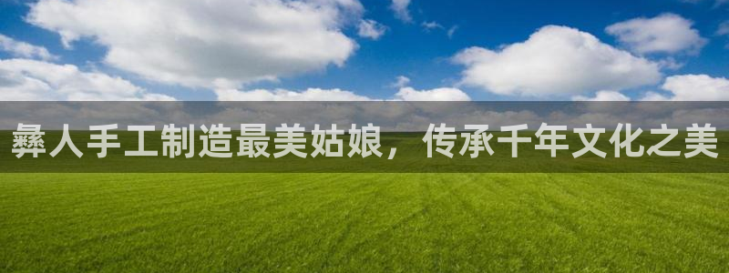 彩神v8手机客户端下载：彝人手工制造最美姑娘，传承千年文化之美