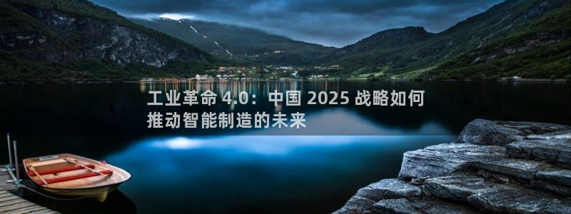 彩神vip购彩大厅在哪：工业革命 4.0：中国 2025 战略如何
推动智能制造的未来