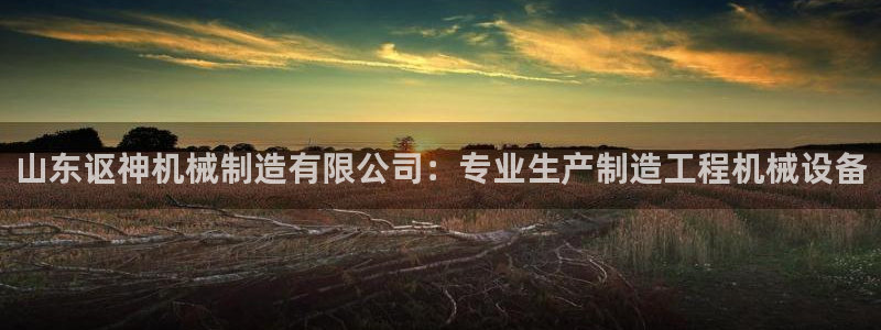 彩神天下专家专栏：山东讴神机械制造有限公司：专业生产制造工程机械设备