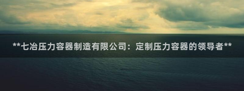 彩神是真的吗：**七冶压力容器制造有限公司：定制压力容器的领导者**