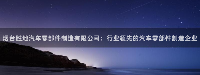 彩神VII官方版：烟台胜地汽车零部件制造有限公司：行业领先的汽车零部件制造企业