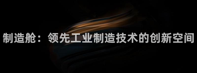 彩神vlll官网网上购彩：制造舱：领先工业制造技术的创新空间