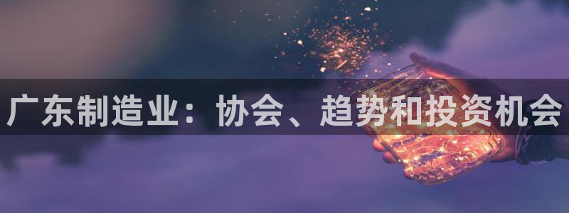 彩神v8平台正规吗知乎：广东制造业：协会、趋势和投资机会
