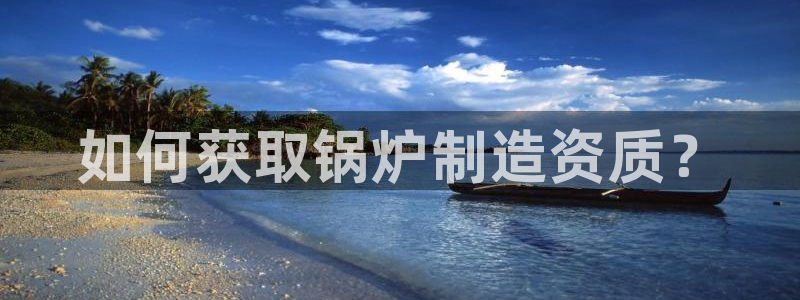 彩神v8手机客户端下载：如何获取锅炉制造资质？