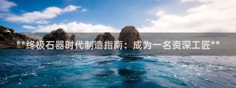 彩神v8有多久了?靠谱吗：**终极石器时代制造指南：成为一名资深工匠**
