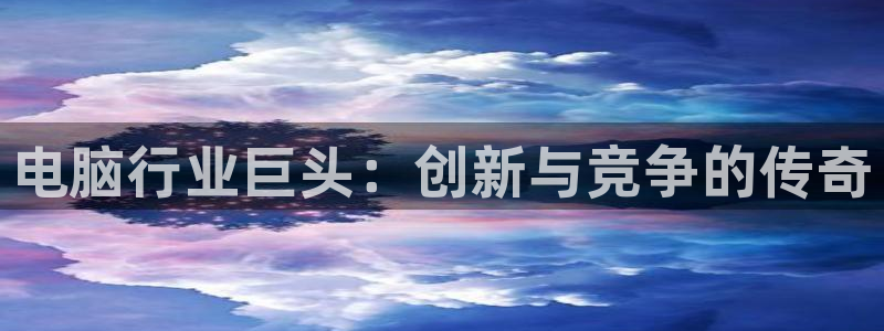 彩神赢了钱登录不上去：电脑行业巨头：创新与竞争的传奇