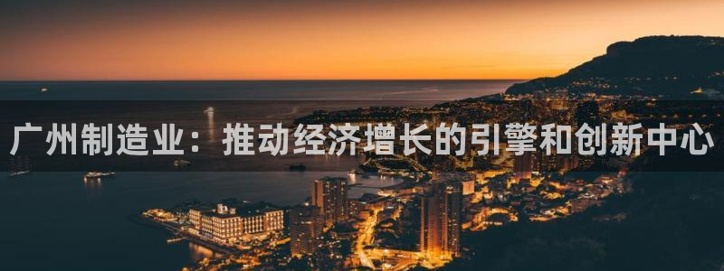 彩神v彩搜狗：广州制造业：推动经济增长的引擎和创新中心